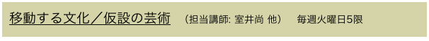 移動する文化／仮設の芸術  （担当講師: 室井尚 他）   毎週火曜日5限
 
　　　　　  　　　　
　　