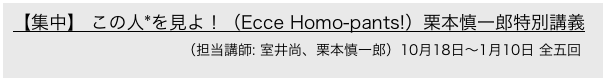 【集中】 この人*を見よ！（Ecce Homo-pants!）栗本慎一郎特別講義　　　
　　　　　　　　　　　　　（担当講師: 室井尚、栗本慎一郎）10月18日〜1月10日 全五回（予定）
 [京都精華大学と共同開講]
 　　　　　　　　　