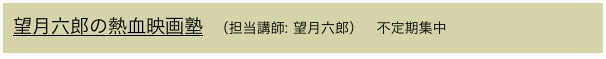 望月六郎の熱血映画塾  （担当講師: 望月六郎）   不定期集中
 
　　　　　  　　　　
　　