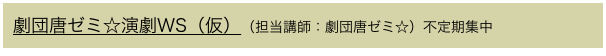 劇団唐ゼミ☆演劇WS（仮）（担当講師：劇団唐ゼミ☆）不定期集中
　　　　　　　　　　　　　　　　　　　　　　　　　　　　　　　　　　　　　　　　　　　　　　　　　　　　　  　　　　
　　
